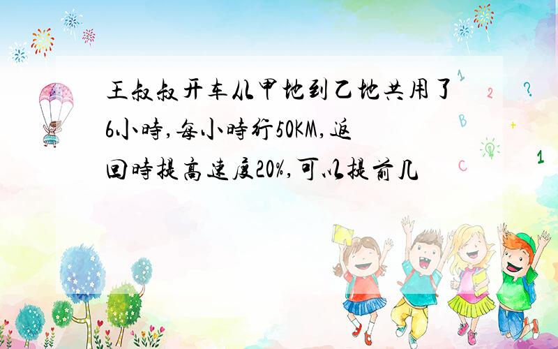 王叔叔开车从甲地到乙地共用了6小时,每小时行50KM,返回时提高速度20%,可以提前几