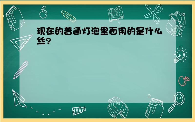 现在的普通灯泡里面用的是什么丝?