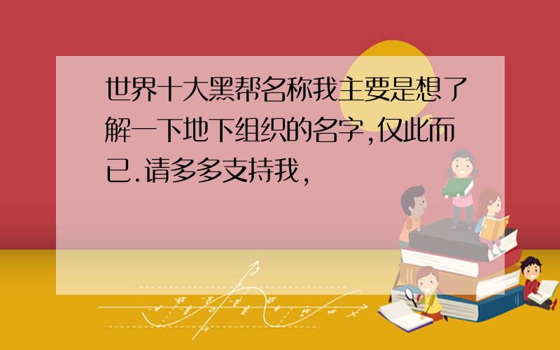 世界十大黑帮名称我主要是想了解一下地下组织的名字,仅此而已.请多多支持我,