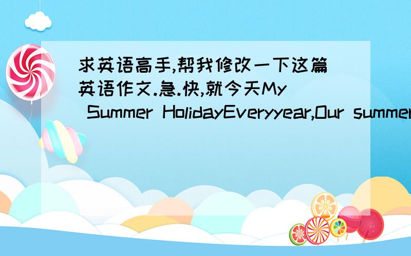 求英语高手,帮我修改一下这篇英语作文.急.快,就今天My Summer HolidayEveryyear,Our summer holiday is in July and August.It’s a long time,and I can domany things during this time.The weather is very hot in the summer holiday,wemust