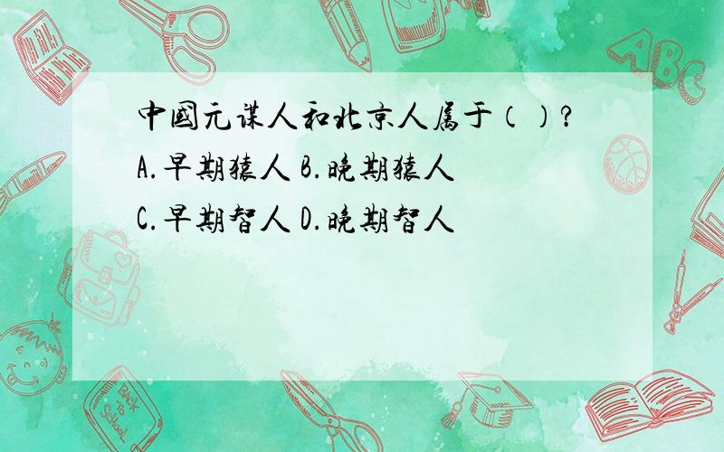 中国元谋人和北京人属于（）?A.早期猿人 B.晚期猿人 C.早期智人 D.晚期智人