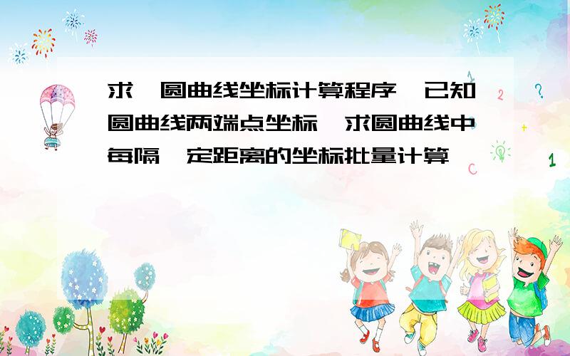 求一圆曲线坐标计算程序,已知圆曲线两端点坐标,求圆曲线中每隔一定距离的坐标批量计算