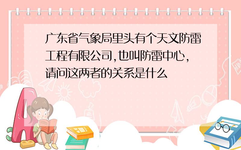 广东省气象局里头有个天文防雷工程有限公司,也叫防雷中心,请问这两者的关系是什么