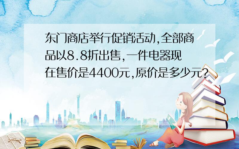 东门商店举行促销活动,全部商品以8.8折出售,一件电器现在售价是4400元,原价是多少元?