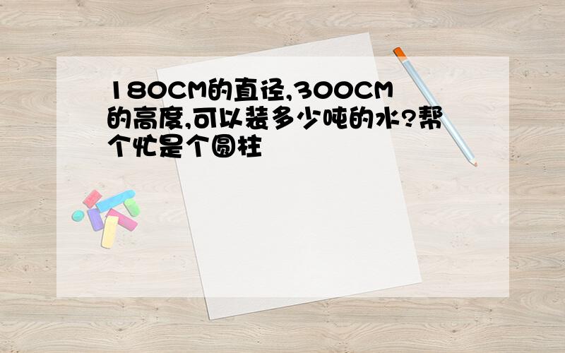 180CM的直径,300CM的高度,可以装多少吨的水?帮个忙是个圆柱