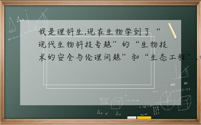 我是理科生,现在生物学到了“现代生物科技专题”的“生物技术的安全与伦理问题”和“生态工程”.我想问一下学长学姐们这两个知识高考会考的吗?要记的太多了,而且都是些诸如“要协调