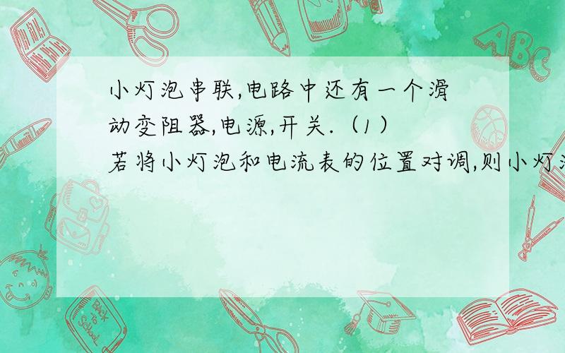 小灯泡串联,电路中还有一个滑动变阻器,电源,开关.（1）若将小灯泡和电流表的位置对调,则小灯泡将