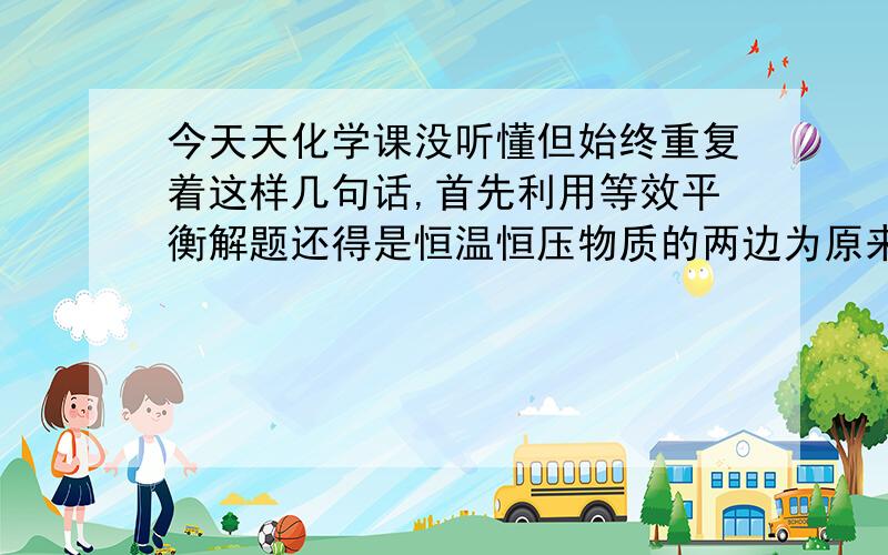 今天天化学课没听懂但始终重复着这样几句话,首先利用等效平衡解题还得是恒温恒压物质的两边为原来的二倍用两个容器，然后在压缩。还有就是转化率相等，体积分数等于百分百。讲了几