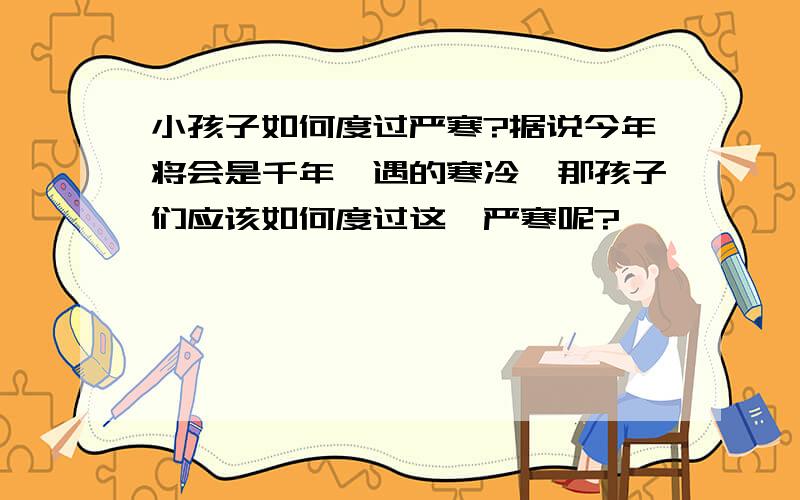 小孩子如何度过严寒?据说今年将会是千年一遇的寒冷,那孩子们应该如何度过这一严寒呢?