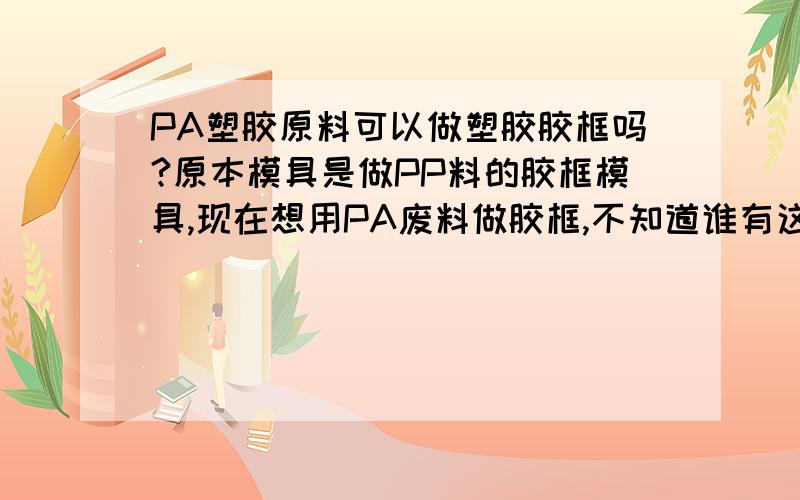 PA塑胶原料可以做塑胶胶框吗?原本模具是做PP料的胶框模具,现在想用PA废料做胶框,不知道谁有这方面的经验?分享下!谢谢!