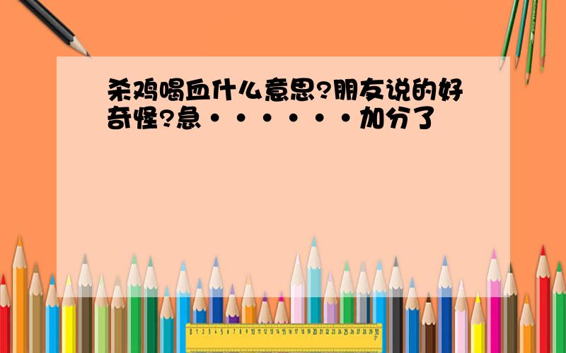 杀鸡喝血什么意思?朋友说的好奇怪?急······加分了