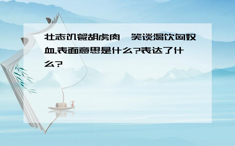 壮志饥餐胡虏肉,笑谈渴饮匈奴血.表面意思是什么?表达了什么?