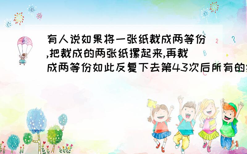 有人说如果将一张纸裁成两等份,把裁成的两张纸摞起来,再裁成两等份如此反复下去第43次后所有的纸的高度便相当于地球到月球的距离.一张纸的厚度为0.006cm,地球到月球的距离为385 000LM,你