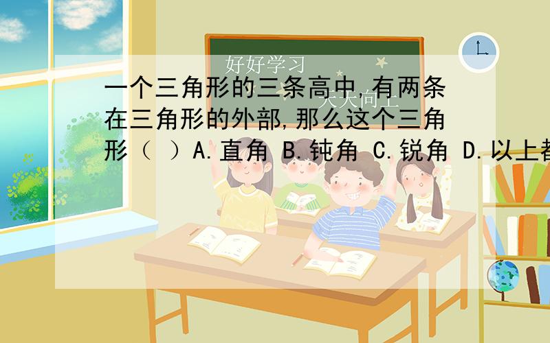 一个三角形的三条高中,有两条在三角形的外部,那么这个三角形（ ）A.直角 B.钝角 C.锐角 D.以上都不对