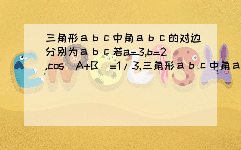 三角形ａｂｃ中角ａｂｃ的对边分别为ａｂｃ若a=3,b=2.cos(A+B)=1/3,三角形ａｂｃ中角ａｂｃ的对边分别为ａｂｃ若a=3,b=2.cos(A+B)=1/3,则c=( ) A.4 B.√15 C.3 D.√17