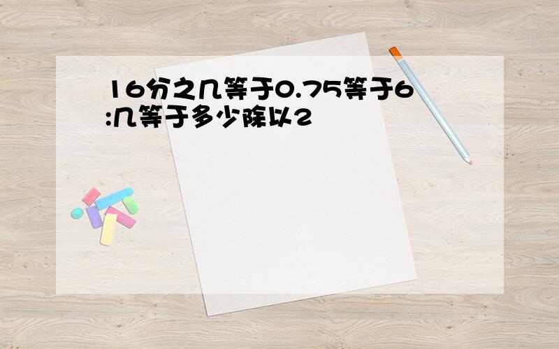 16分之几等于0.75等于6:几等于多少除以2