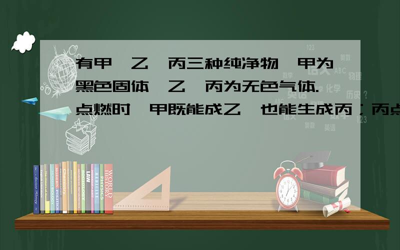 有甲、乙、丙三种纯净物,甲为黑色固体,乙、丙为无色气体.点燃时,甲既能成乙,也能生成丙；丙点燃也能也能生成乙.下列关于这三种物质的推断叙述正确的是（ ）A.甲是氧化铜 B.乙是一氧化