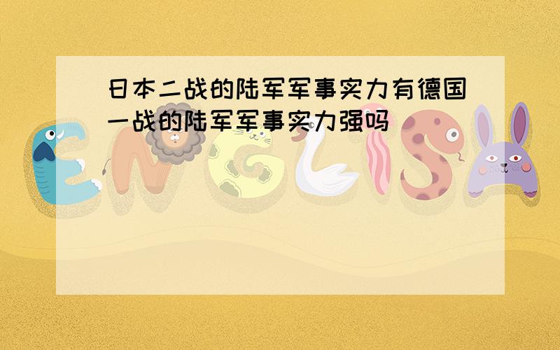 日本二战的陆军军事实力有德国一战的陆军军事实力强吗