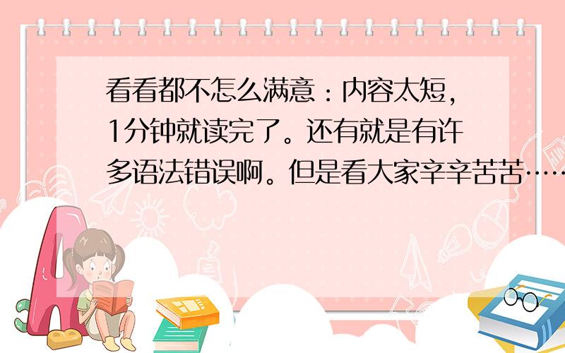 看看都不怎么满意：内容太短，1分钟就读完了。还有就是有许多语法错误啊。但是看大家辛辛苦苦……