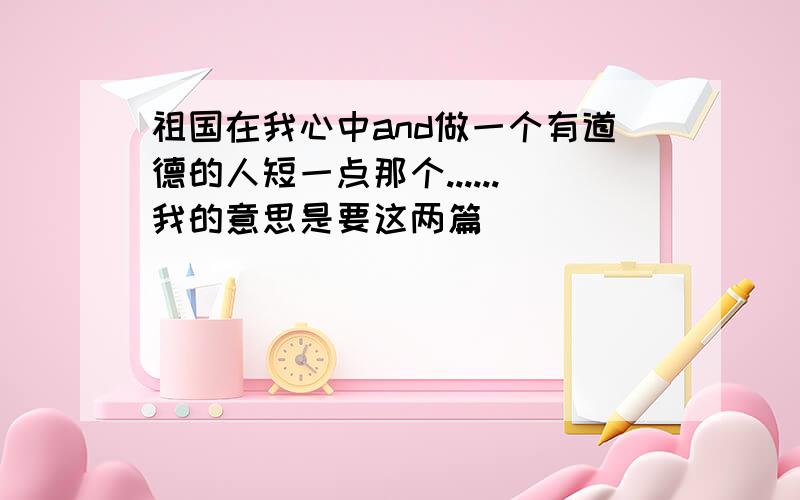 祖国在我心中and做一个有道德的人短一点那个......我的意思是要这两篇