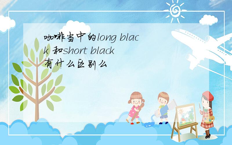 咖啡当中的long black 和short black有什么区别么