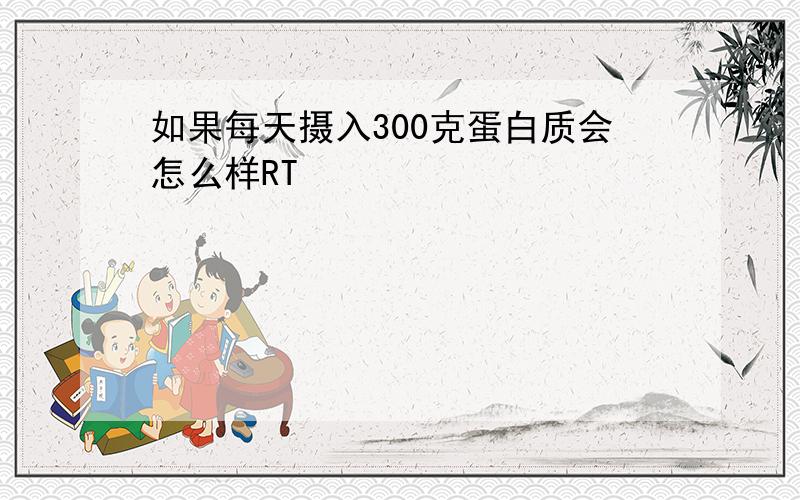 如果每天摄入300克蛋白质会怎么样RT