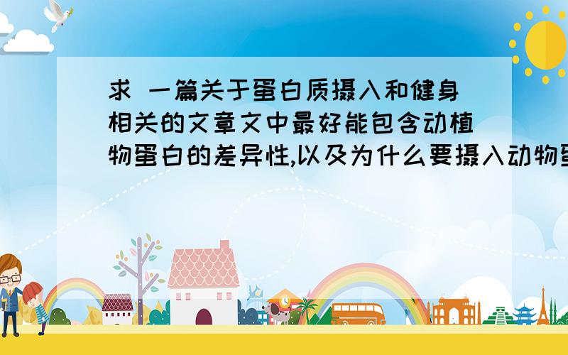 求 一篇关于蛋白质摄入和健身相关的文章文中最好能包含动植物蛋白的差异性,以及为什么要摄入动物蛋白.字数越多越好关键是字数要长!