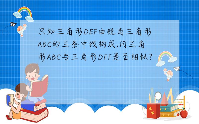 只知三角形DEF由锐角三角形ABC的三条中线构成,问三角形ABC与三角形DEF是否相似?