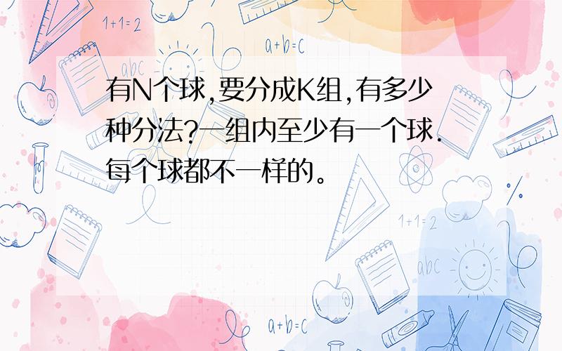 有N个球,要分成K组,有多少种分法?一组内至少有一个球.每个球都不一样的。