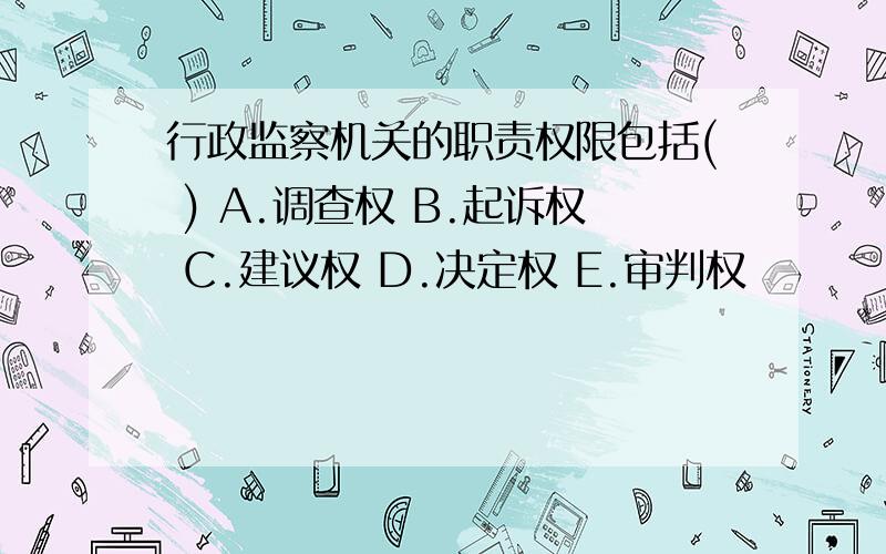 行政监察机关的职责权限包括( ) A.调查权 B.起诉权 C.建议权 D.决定权 E.审判权