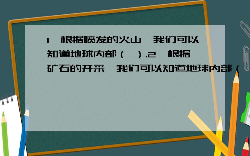 1、根据喷发的火山,我们可以知道地球内部（ ）.2、根据矿石的开采,我们可以知道地球内部（ ）.3、我