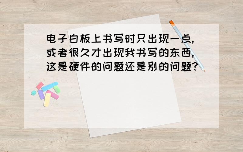 电子白板上书写时只出现一点,或者很久才出现我书写的东西,这是硬件的问题还是别的问题?