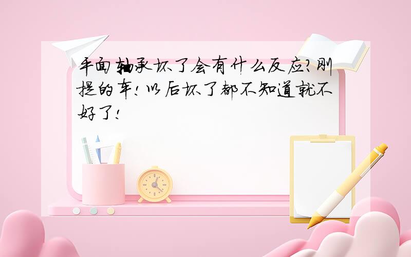 平面轴承坏了会有什么反应?刚提的车!以后坏了都不知道就不好了!