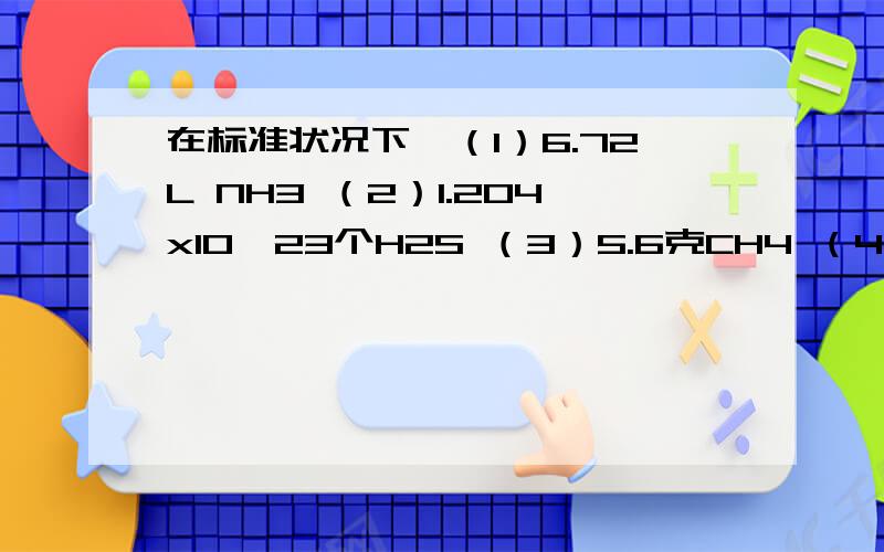 在标准状况下,（1）6.72L NH3 （2）1.204x10*23个H2S （3）5.6克CH4 （4）0.5molHCL按体积大小排,按原子数目排,按密度大小排,按质量大小排.（用序号即可）