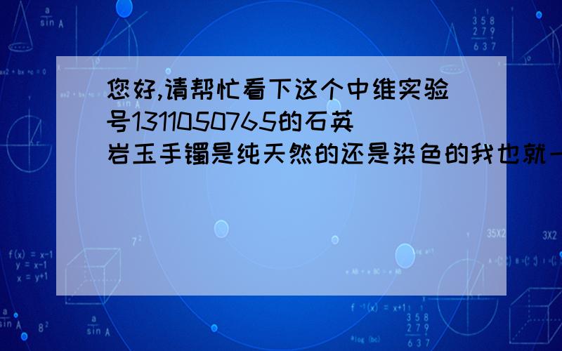 您好,请帮忙看下这个中维实验号1311050765的石英岩玉手镯是纯天然的还是染色的我也就一百来块买的带着玩的 ,就是想知道天然的石英岩玉 是真有这种所谓冰种飘花的种类吗,还是这绿 的就是