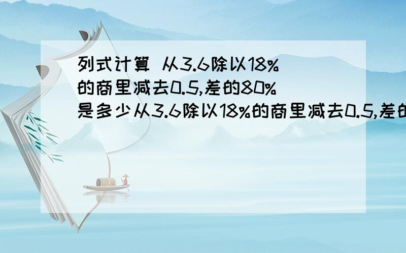 列式计算 从3.6除以18%的商里减去0.5,差的80%是多少从3.6除以18%的商里减去0.5,差的80%是多少要过程