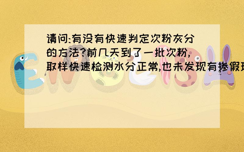 请问:有没有快速判定次粉灰分的方法?前几天到了一批次粉,取样快速检测水分正常,也未发现有掺假现象,后来用国标法检测灰分在5%左右大大超过3%的标准.有没有好的办法能在很短时间快速判