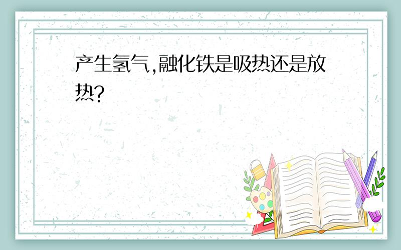 产生氢气,融化铁是吸热还是放热?