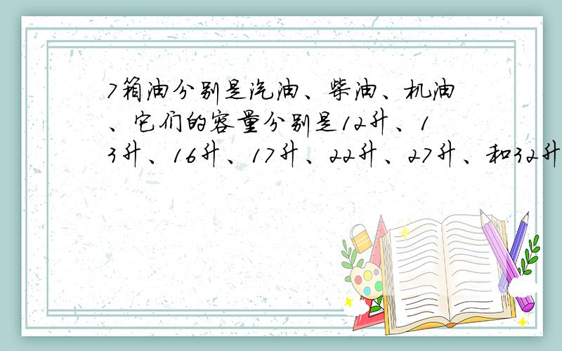 7箱油分别是汽油、柴油、机油、它们的容量分别是12升、13升、16升、17升、22升、27升、和32升、27升和32升.现在知道汽油有一桶,而柴油总量是机油的3倍,但不知道哪箱是什么油.请判断每只油