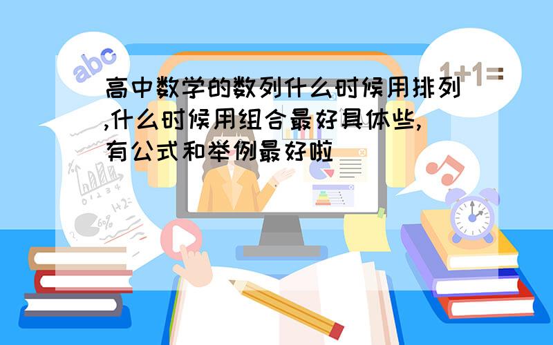 高中数学的数列什么时候用排列,什么时候用组合最好具体些,有公式和举例最好啦