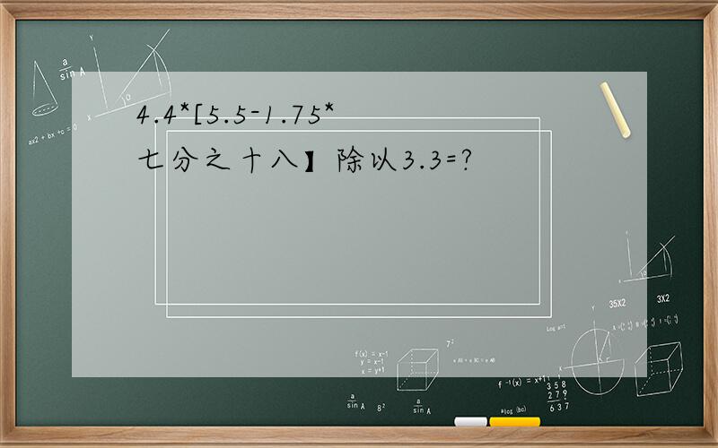 4.4*[5.5-1.75*七分之十八】除以3.3=?