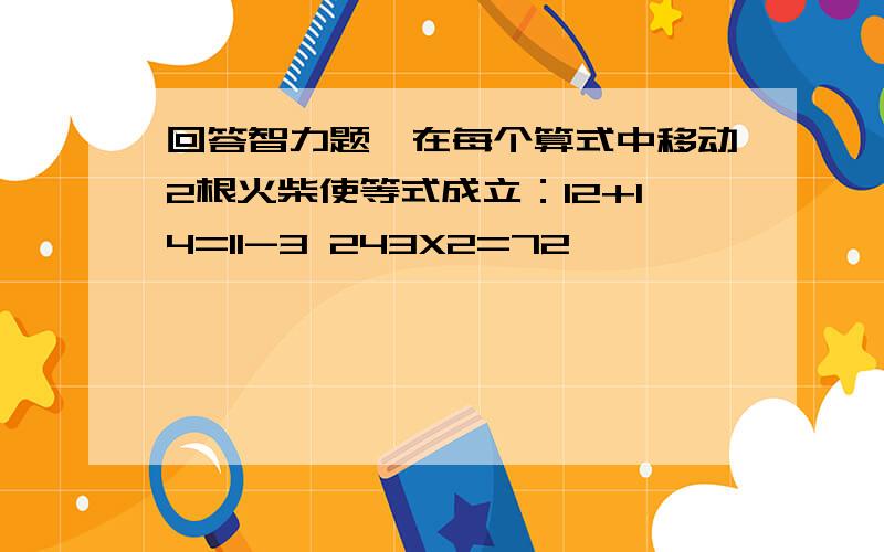 回答智力题,在每个算式中移动2根火柴使等式成立：12+14=11-3 243X2=72