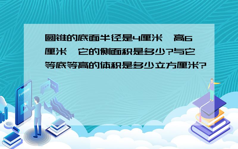 圆锥的底面半径是4厘米,高6厘米,它的侧面积是多少?与它等底等高的体积是多少立方厘米?