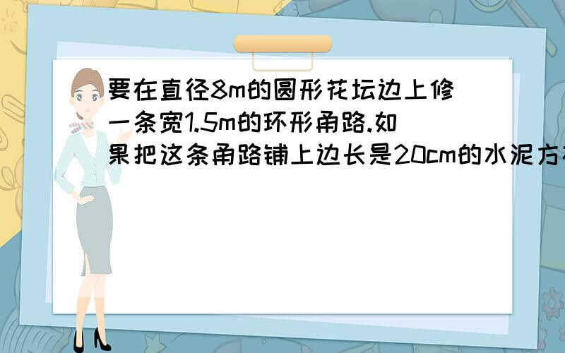 要在直径8m的圆形花坛边上修一条宽1.5m的环形甬路.如果把这条甬路铺上边长是20cm的水泥方砖,至少需要这样的方砖多少块一个圆形花坛，扩建后的直径比原来增加三分之一，面积增加21.98m