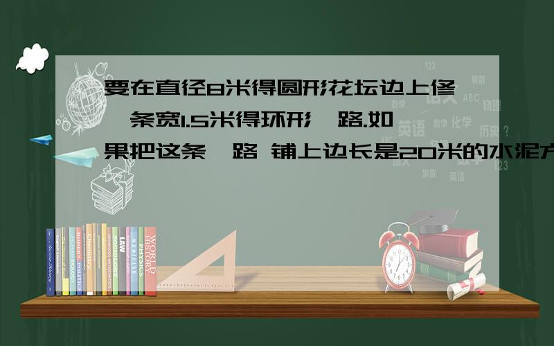 要在直径8米得圆形花坛边上修一条宽1.5米得环形甬路.如果把这条甬路 铺上边长是20米的水泥方砖,至少要这样的方砖多少块?