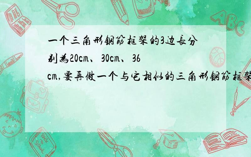 一个三角形钢筋框架的3边长分别为20cm、30cm、36cm,要再做一个与它相似的三角形钢筋框架,现有长27cm、45cm的两根钢筋,要求以其中的一根为边,从另一根上截下两段（允许有余料）作为另两边,