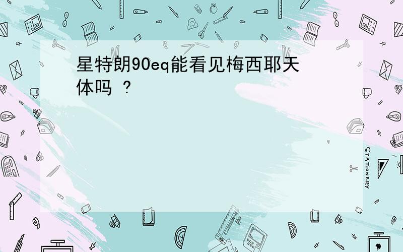 星特朗90eq能看见梅西耶天体吗 ?