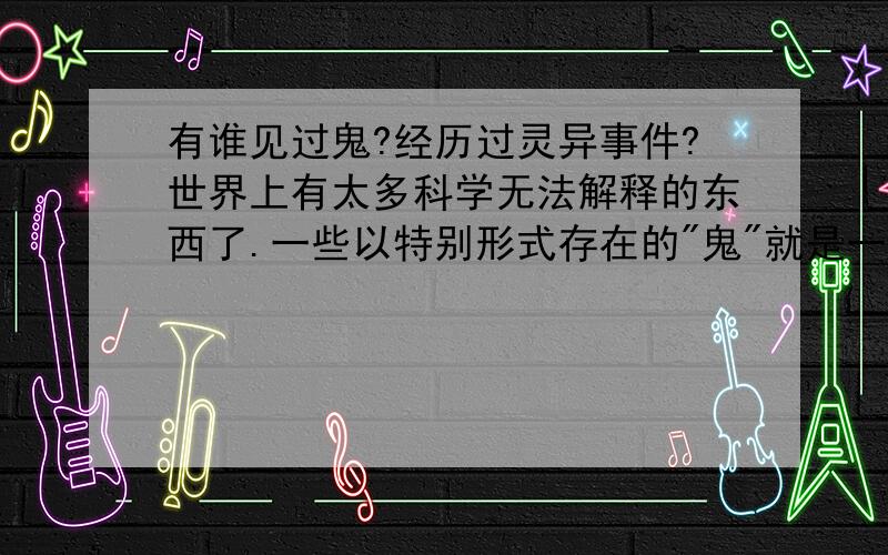 有谁见过鬼?经历过灵异事件?世界上有太多科学无法解释的东西了.一些以特别形式存在的