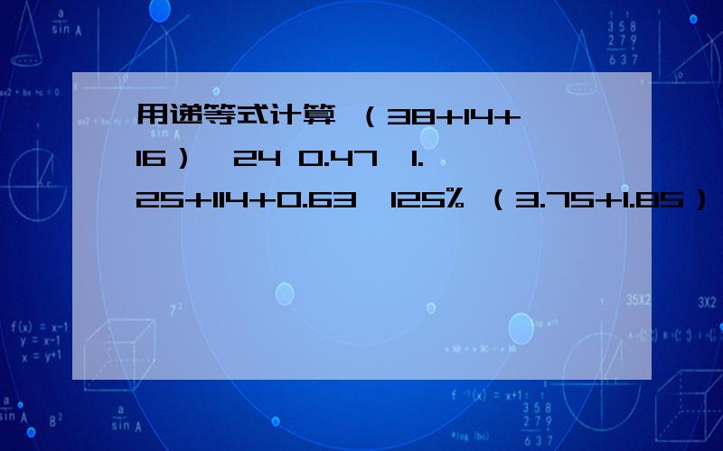 用递等式计算 （38+14+16）*24 0.47*1.25+114+0.63*125% （3.75+1.85）*40-4.2*25【435-1.2*（23+1.5）】/3