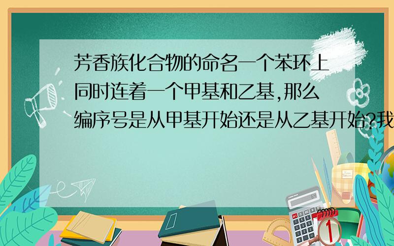 芳香族化合物的命名一个苯环上同时连着一个甲基和乙基,那么编序号是从甲基开始还是从乙基开始?我和同学看了参考书,但是不同的参考书有不同的编法.到底是怎么编号?